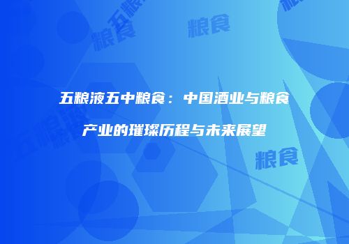 五粮液五中粮食：中国酒业与粮食产业的璀璨历程与未来展望