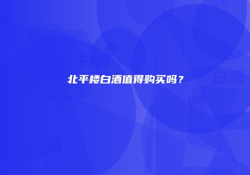 北平楼白酒值得购买吗？