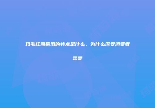 玛歌红葡萄酒的特点是什么，为什么深受消费者喜爱