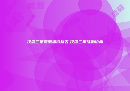 汉森三星葡萄酒价格表,汉森三年陈酿价格