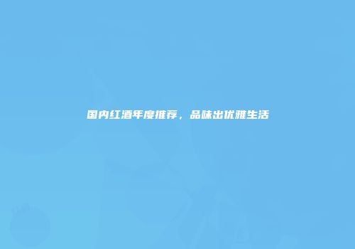 国内红酒年度推荐，品味出优雅生活