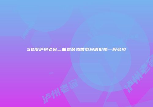 52度泸州老窖二曲盒装浓香型白酒价格一般多少