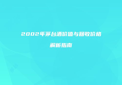 2002年茅台酒价值与回收价格解析指南