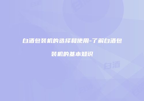 白酒包装机的选择和使用-了解白酒包装机的基本知识