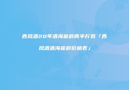 西凤酒20年酒海窖龄两半斤装「西凤酒酒海窖龄价格表」