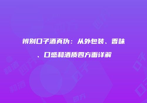 辨别口子酒真伪：从外包装、香味、口感和酒质四方面详解