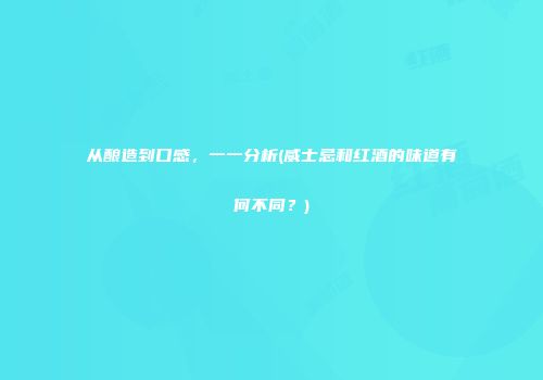 从酿造到口感，一一分析(威士忌和红酒的味道有何不同？)