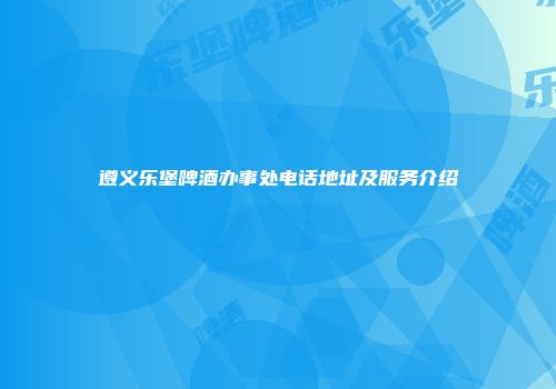遵义乐堡啤酒办事处电话地址及服务介绍