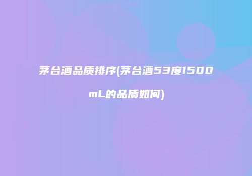 茅台酒品质排序(茅台酒53度1500mL的品质如何)