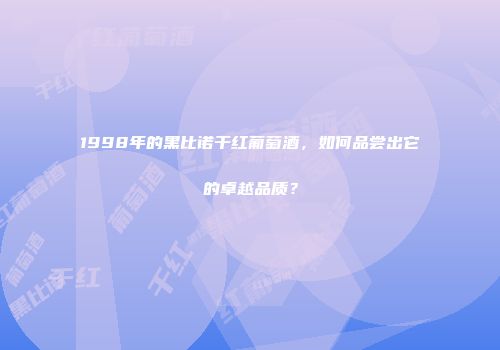 1998年的黑比诺干红葡萄酒，如何品尝出它的卓越品质？