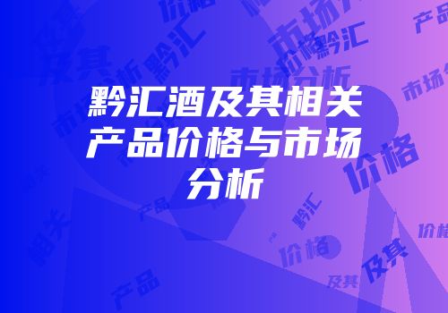黔汇酒及其相关产品价格与市场分析