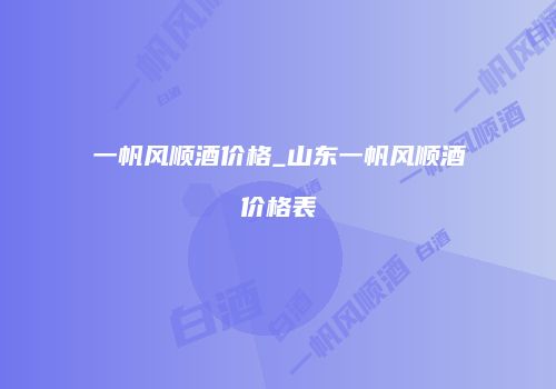 一帆风顺酒价格_山东一帆风顺酒价格表