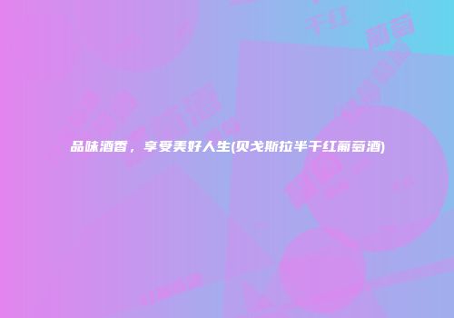 品味酒香，享受美好人生(贝戈斯拉半干红葡萄酒)