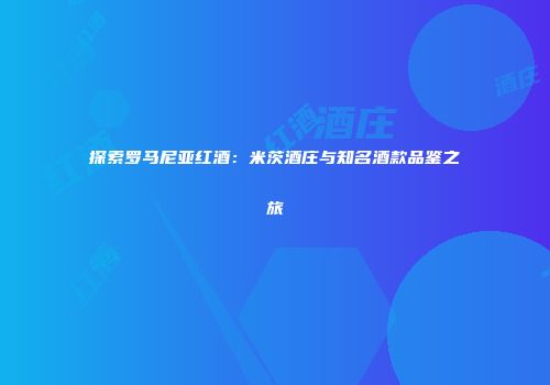 探索罗马尼亚红酒：米茨酒庄与知名酒款品鉴之旅