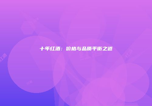 十年红酒：价格与品质平衡之道