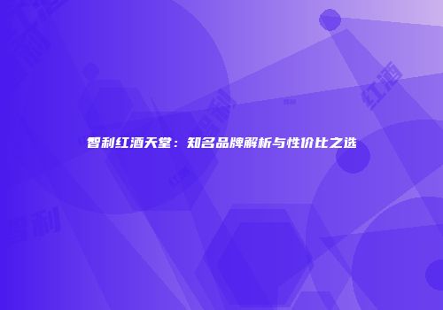 智利红酒天堂：知名品牌解析与性价比之选