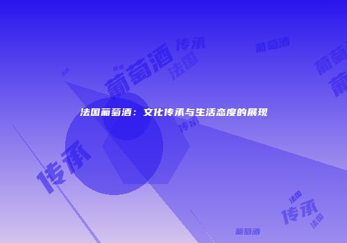 法国葡萄酒：文化传承与生活态度的展现