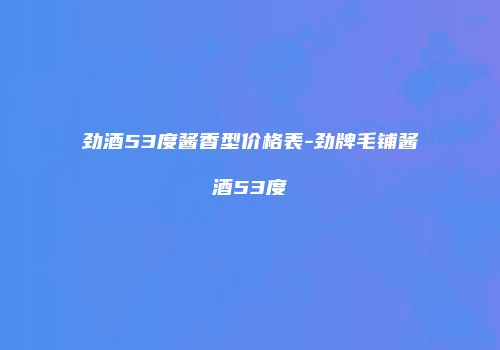 劲酒53度酱香型价格表-劲牌毛铺酱酒53度