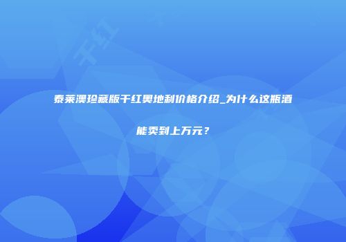 泰莱澳珍藏版干红奥地利价格介绍_为什么这瓶酒能卖到上万元？