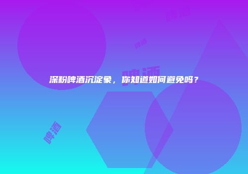 深粉啤酒沉淀象，你知道如何避免吗？