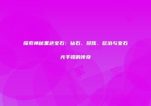 探索神秘黑色宝石：钻石、珍珠、欧泊与宝石光手镯的传奇