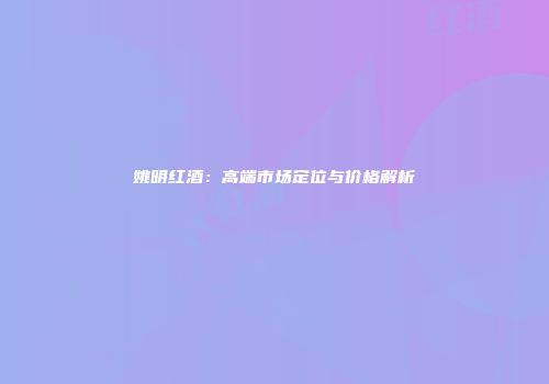 姚明红酒：高端市场定位与价格解析