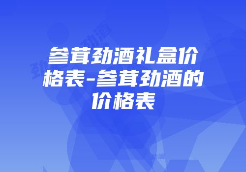 参茸劲酒礼盒价格表-参茸劲酒的价格表