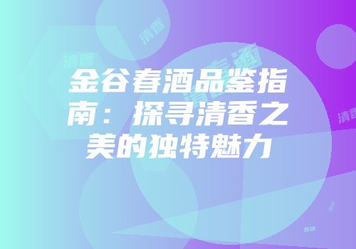 金谷春酒品鉴指南：探寻清香之美的独特魅力