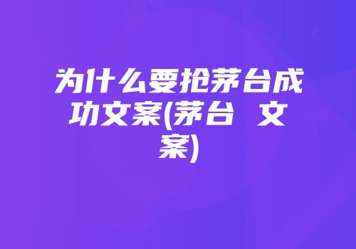 为什么要抢茅台成功文案(茅台 文案)