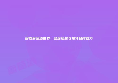 探索葡萄酒世界：名庄珍酿与独特品牌魅力
