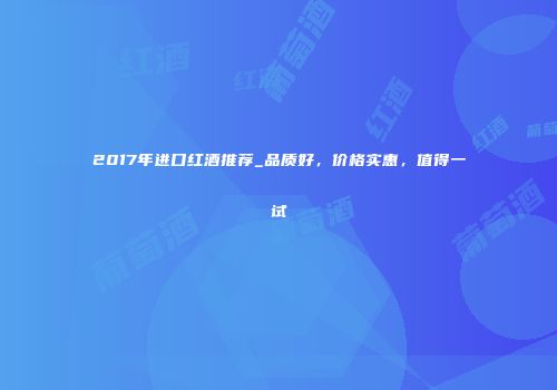 2017年进口红酒推荐_品质好，价格实惠，值得一试