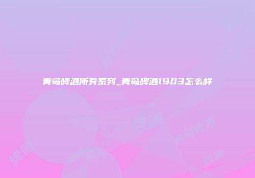 青岛啤酒所有系列_青岛啤酒1903怎么样