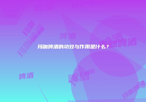 玛咖啤酒的功效与作用是什么？