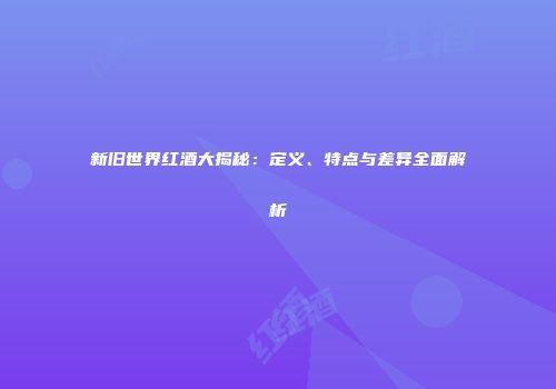 新旧世界红酒大揭秘：定义、特点与差异全面解析