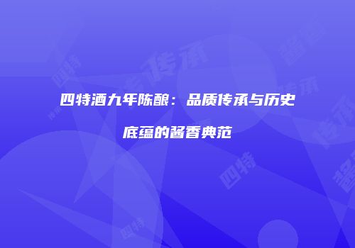 四特酒九年陈酿：品质传承与历史底蕴的酱香典范