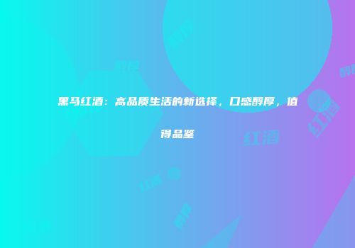 黑马红酒：高品质生活的新选择，口感醇厚，值得品鉴