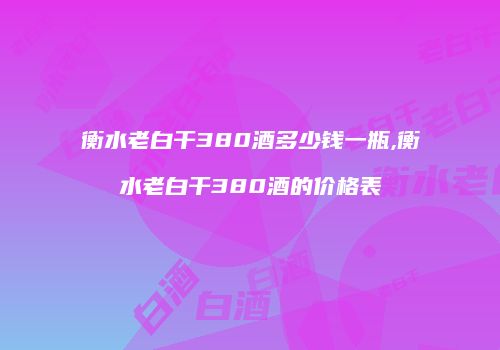 衡水老白干380酒多少钱一瓶,衡水老白干380酒的价格表