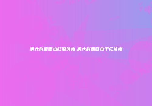 澳大利亚西拉红酒价格,澳大利亚西拉干红价格