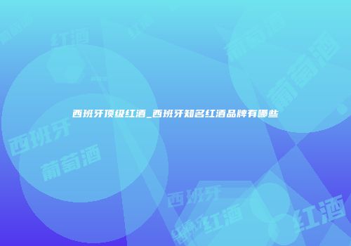 西班牙顶级红酒_西班牙知名红酒品牌有哪些