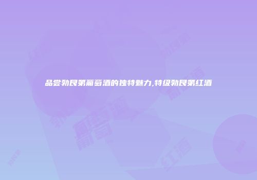 品尝勃艮第葡萄酒的独特魅力,特级勃艮第红酒