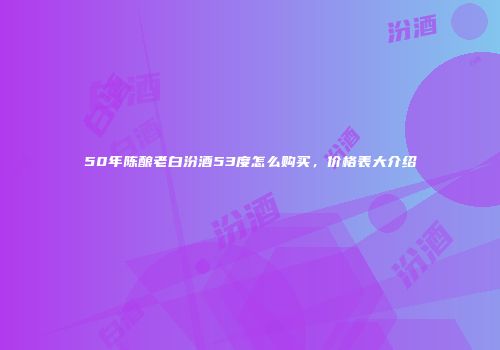 50年陈酿老白汾酒53度怎么购买，价格表大介绍