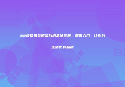 52度铁盒装原浆白酒品味优雅，醇香入口，让你的生活更有品质