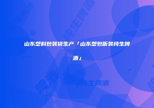 山东塑料包装袋生产「山东塑包听装纯生啤酒」