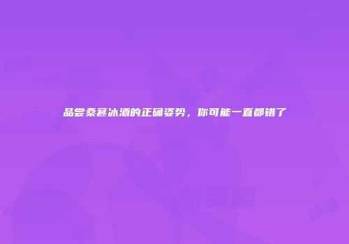 品尝桑葚冰酒的正确姿势，你可能一直都错了