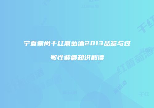宁夏紫尚干红葡萄酒2013品鉴与过敏性紫癜知识解读