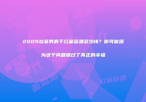 2009拉菲男爵干红葡萄酒多少钱？你可能因为这个问题错过了真正的幸福