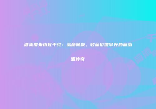 波美度米内瓦干红：品质稀缺，收藏价值攀升的葡萄酒传奇