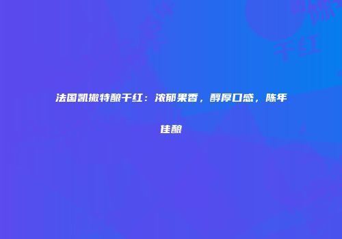 法国凯撒特酿干红：浓郁果香，醇厚口感，陈年佳酿