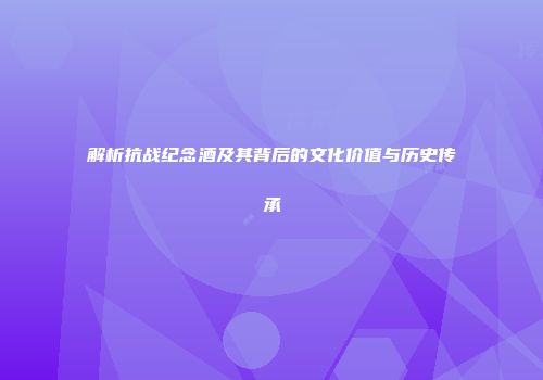 解析抗战纪念酒及其背后的文化价值与历史传承