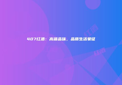 407红酒：高端品味，品质生活象征
